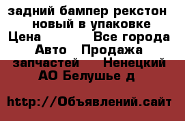 задний бампер рекстон 3   новый в упаковке › Цена ­ 8 000 - Все города Авто » Продажа запчастей   . Ненецкий АО,Белушье д.